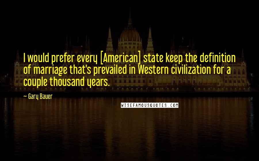 Gary Bauer Quotes: I would prefer every [American] state keep the definition of marriage that's prevailed in Western civilization for a couple thousand years.