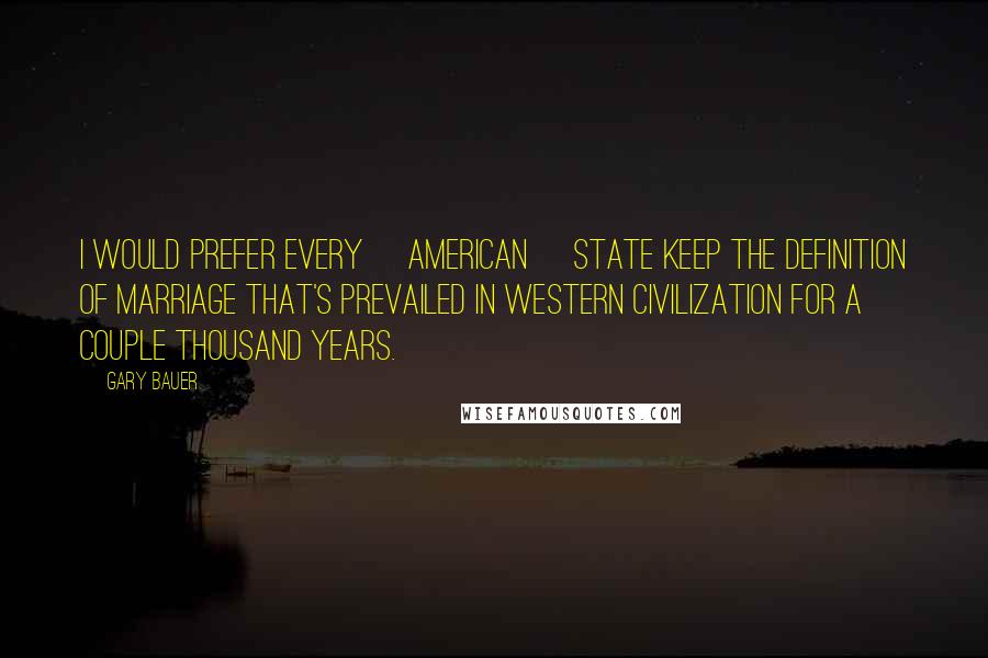 Gary Bauer Quotes: I would prefer every [American] state keep the definition of marriage that's prevailed in Western civilization for a couple thousand years.