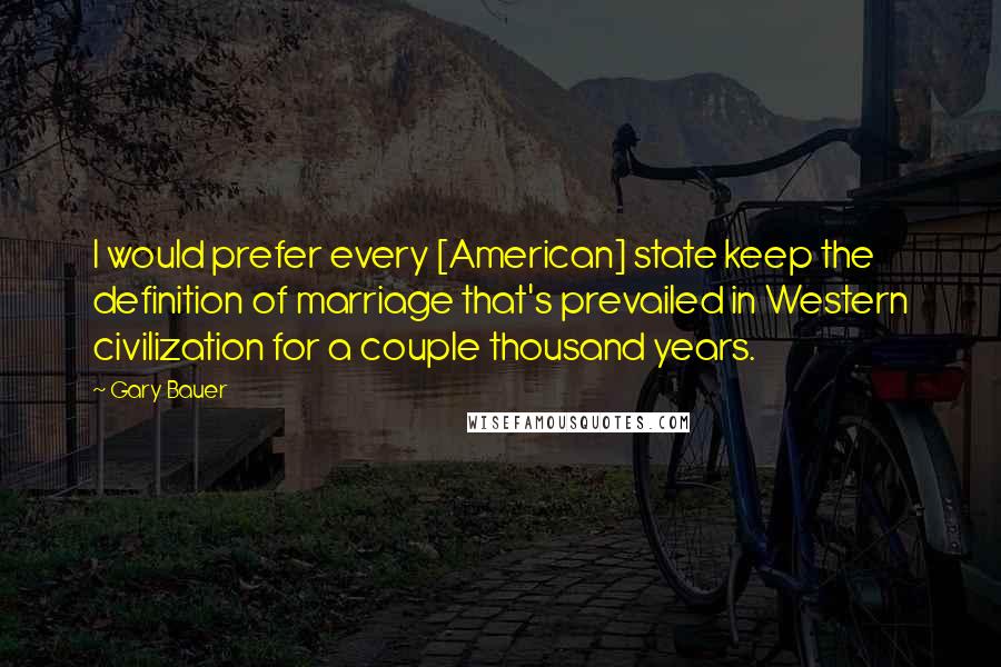 Gary Bauer Quotes: I would prefer every [American] state keep the definition of marriage that's prevailed in Western civilization for a couple thousand years.