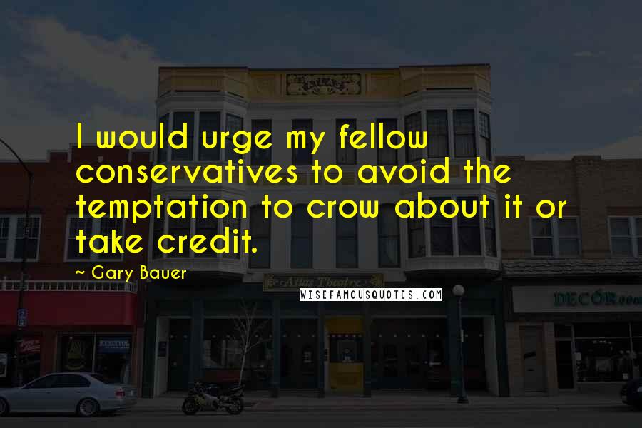 Gary Bauer Quotes: I would urge my fellow conservatives to avoid the temptation to crow about it or take credit.
