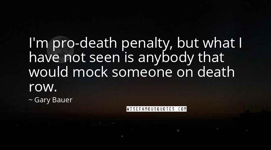 Gary Bauer Quotes: I'm pro-death penalty, but what I have not seen is anybody that would mock someone on death row.