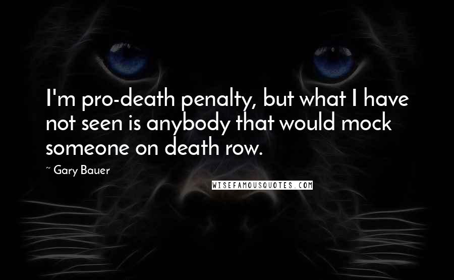 Gary Bauer Quotes: I'm pro-death penalty, but what I have not seen is anybody that would mock someone on death row.