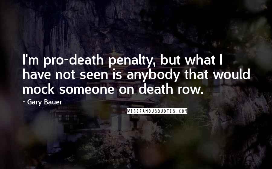 Gary Bauer Quotes: I'm pro-death penalty, but what I have not seen is anybody that would mock someone on death row.