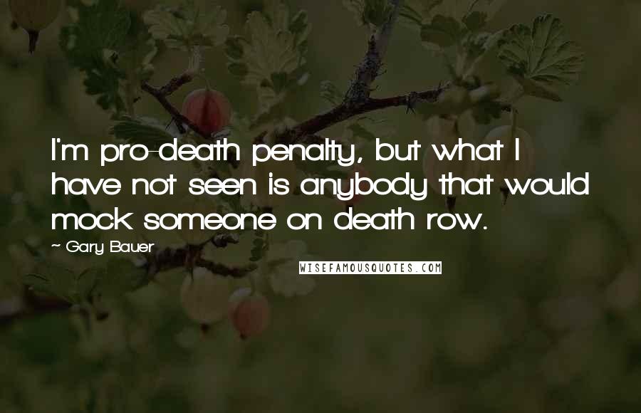 Gary Bauer Quotes: I'm pro-death penalty, but what I have not seen is anybody that would mock someone on death row.