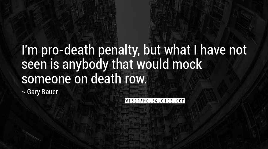 Gary Bauer Quotes: I'm pro-death penalty, but what I have not seen is anybody that would mock someone on death row.