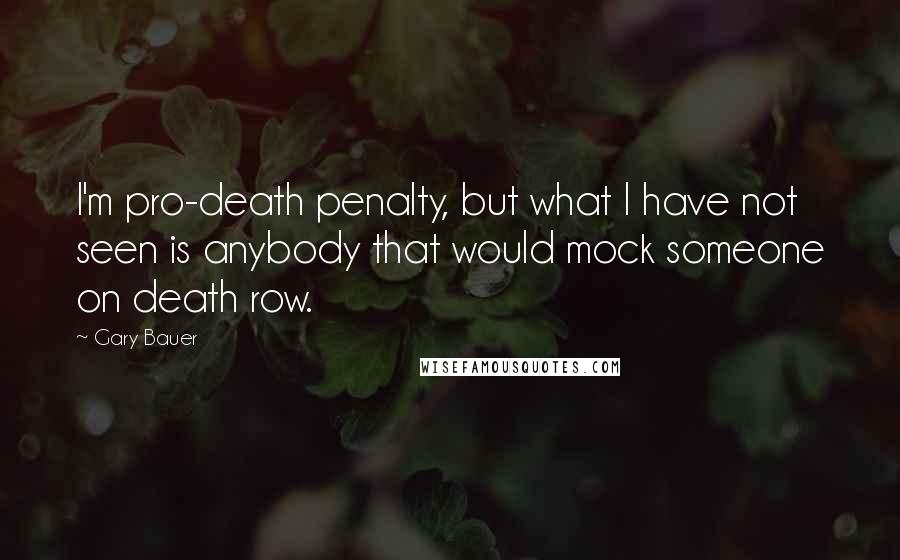 Gary Bauer Quotes: I'm pro-death penalty, but what I have not seen is anybody that would mock someone on death row.