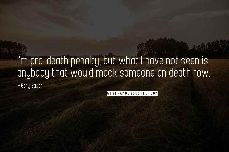 Gary Bauer Quotes: I'm pro-death penalty, but what I have not seen is anybody that would mock someone on death row.