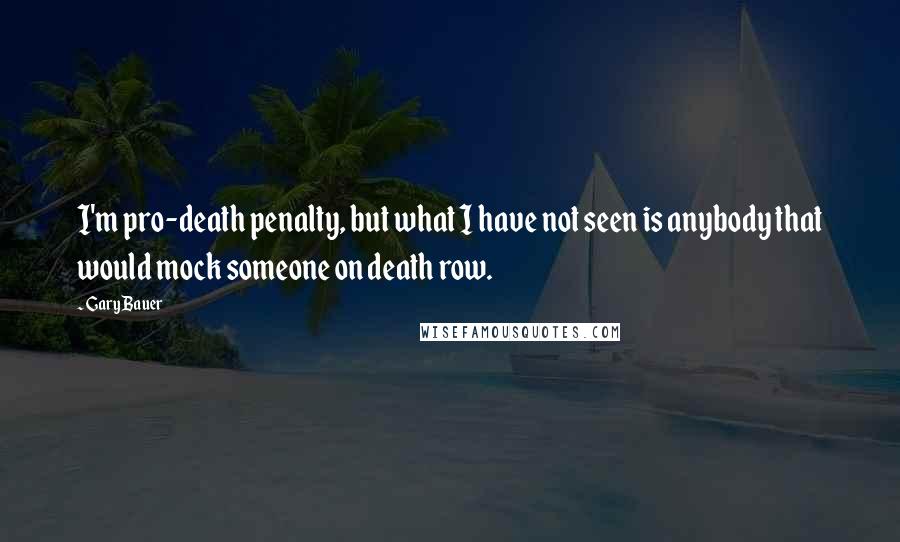 Gary Bauer Quotes: I'm pro-death penalty, but what I have not seen is anybody that would mock someone on death row.