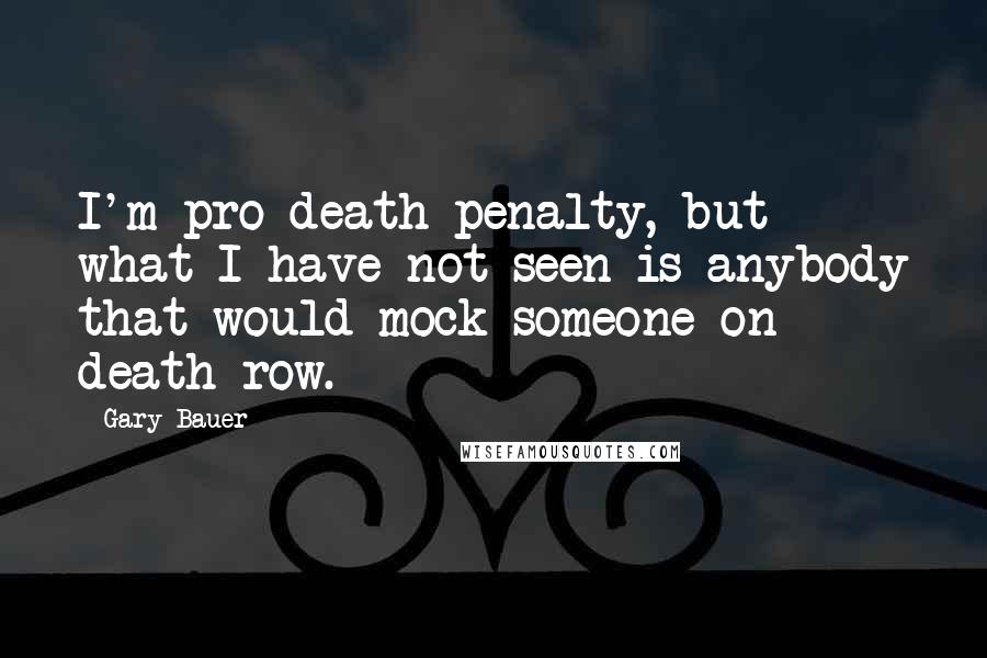Gary Bauer Quotes: I'm pro-death penalty, but what I have not seen is anybody that would mock someone on death row.