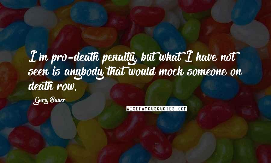 Gary Bauer Quotes: I'm pro-death penalty, but what I have not seen is anybody that would mock someone on death row.