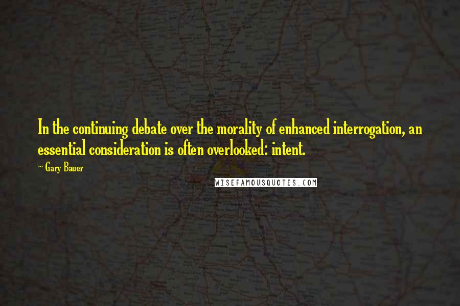 Gary Bauer Quotes: In the continuing debate over the morality of enhanced interrogation, an essential consideration is often overlooked: intent.