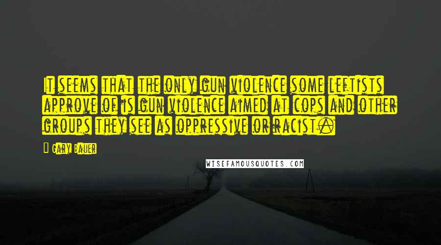 Gary Bauer Quotes: It seems that the only gun violence some leftists approve of is gun violence aimed at cops and other groups they see as oppressive or racist.