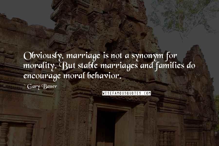 Gary Bauer Quotes: Obviously, marriage is not a synonym for morality. But stable marriages and families do encourage moral behavior.