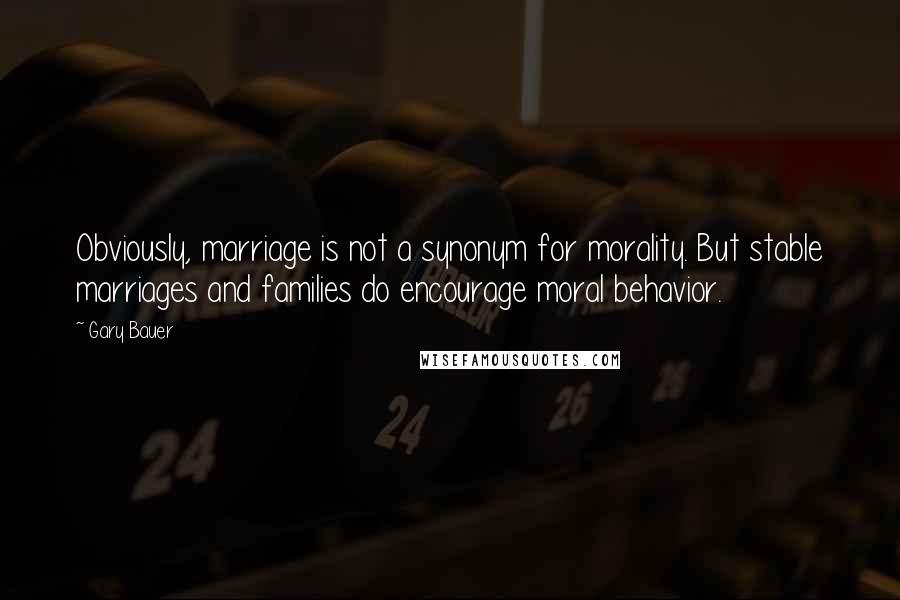 Gary Bauer Quotes: Obviously, marriage is not a synonym for morality. But stable marriages and families do encourage moral behavior.