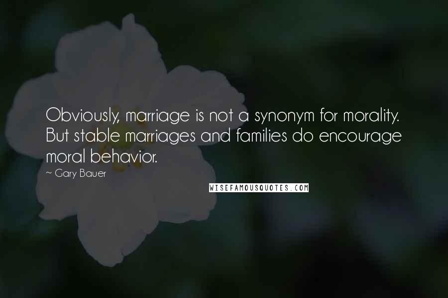 Gary Bauer Quotes: Obviously, marriage is not a synonym for morality. But stable marriages and families do encourage moral behavior.