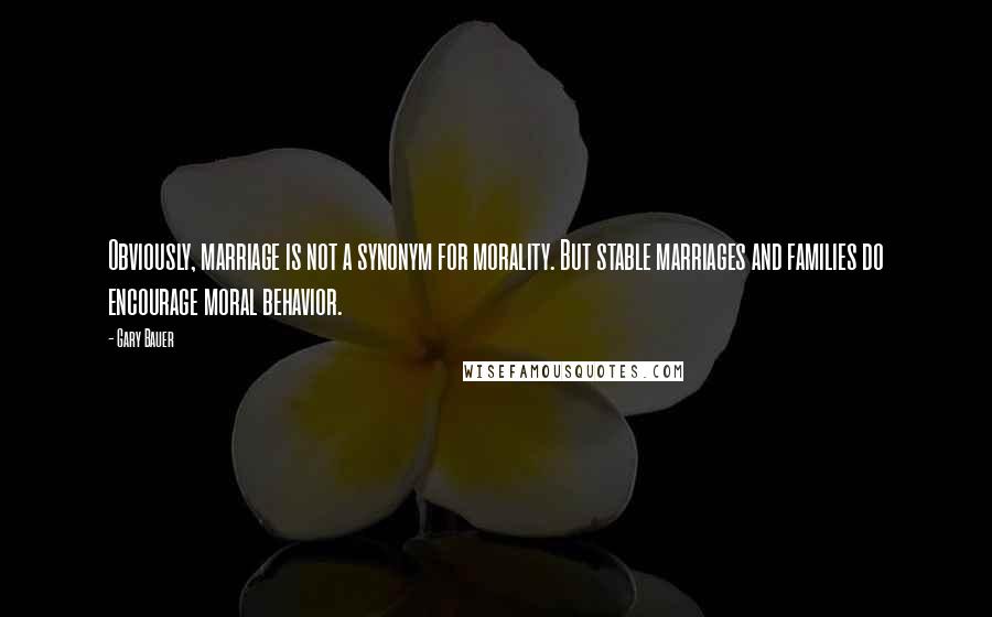 Gary Bauer Quotes: Obviously, marriage is not a synonym for morality. But stable marriages and families do encourage moral behavior.