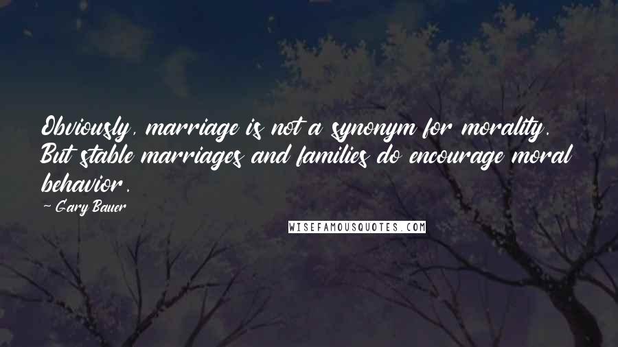 Gary Bauer Quotes: Obviously, marriage is not a synonym for morality. But stable marriages and families do encourage moral behavior.