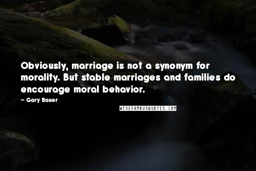 Gary Bauer Quotes: Obviously, marriage is not a synonym for morality. But stable marriages and families do encourage moral behavior.