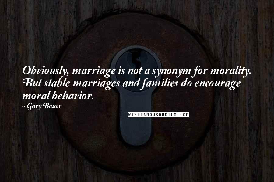 Gary Bauer Quotes: Obviously, marriage is not a synonym for morality. But stable marriages and families do encourage moral behavior.