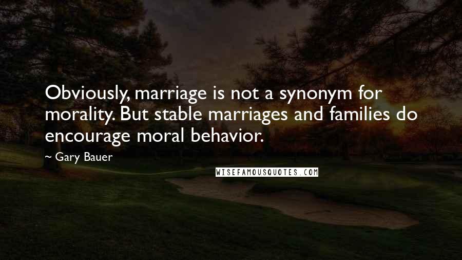 Gary Bauer Quotes: Obviously, marriage is not a synonym for morality. But stable marriages and families do encourage moral behavior.