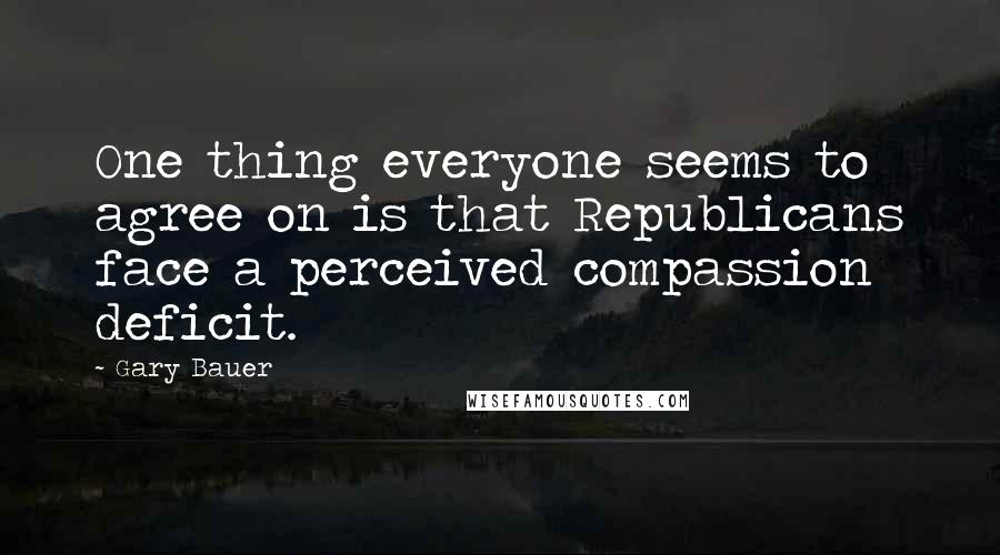Gary Bauer Quotes: One thing everyone seems to agree on is that Republicans face a perceived compassion deficit.