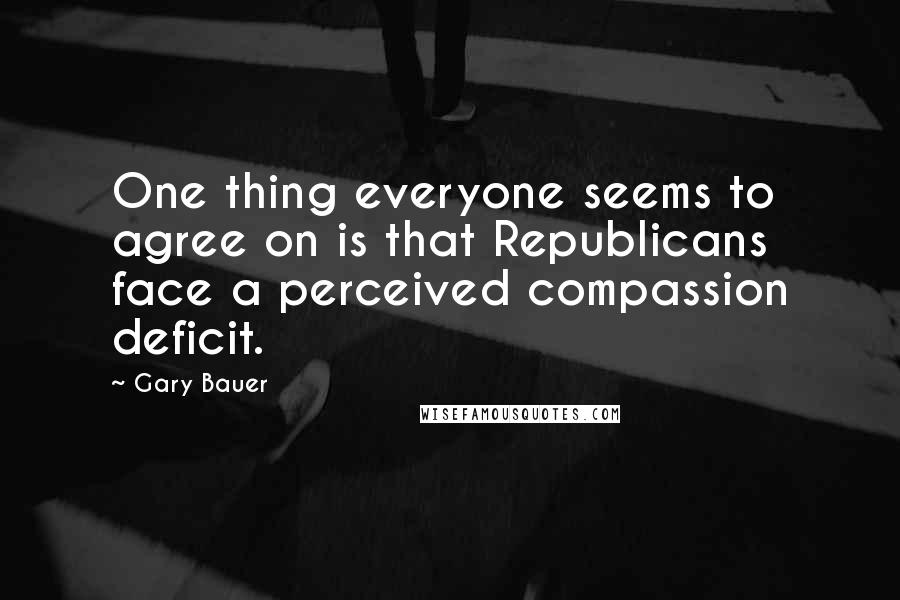 Gary Bauer Quotes: One thing everyone seems to agree on is that Republicans face a perceived compassion deficit.