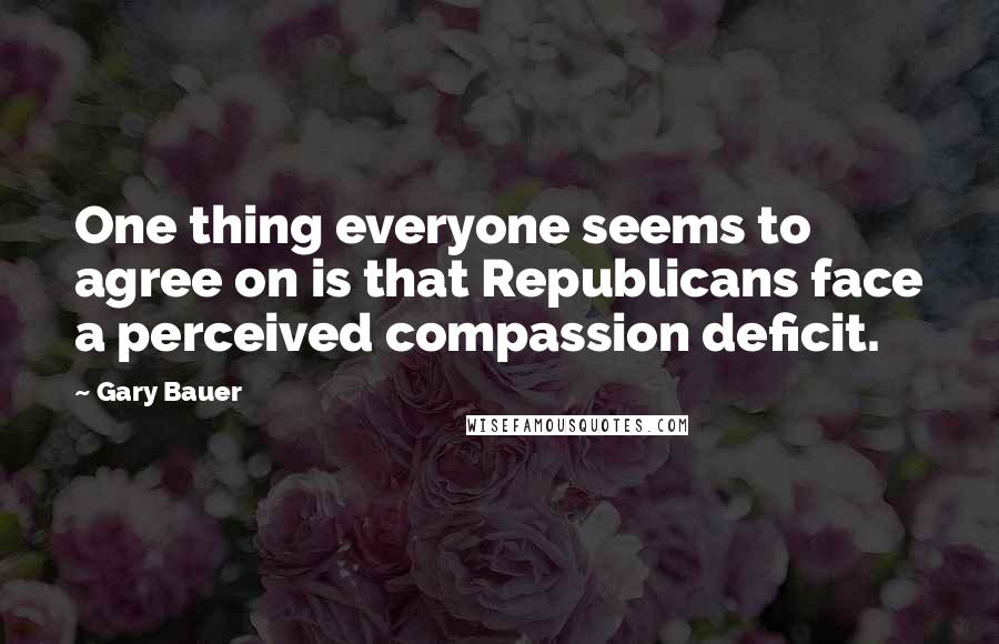 Gary Bauer Quotes: One thing everyone seems to agree on is that Republicans face a perceived compassion deficit.