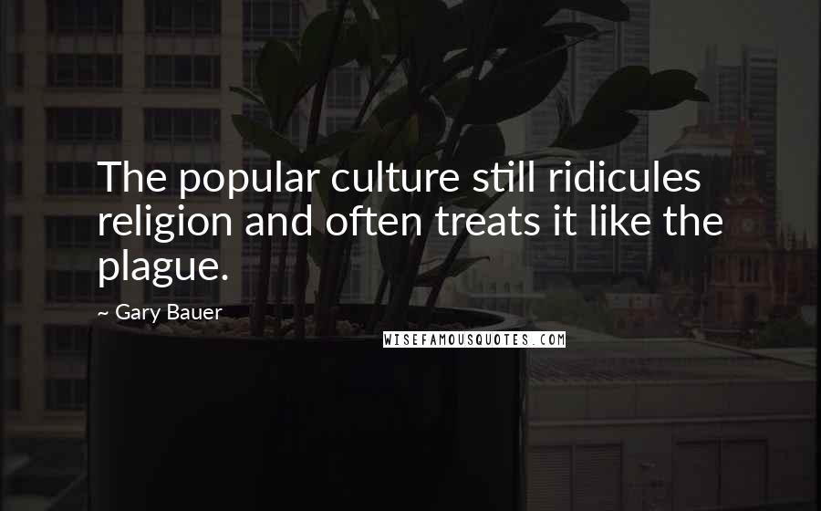 Gary Bauer Quotes: The popular culture still ridicules religion and often treats it like the plague.