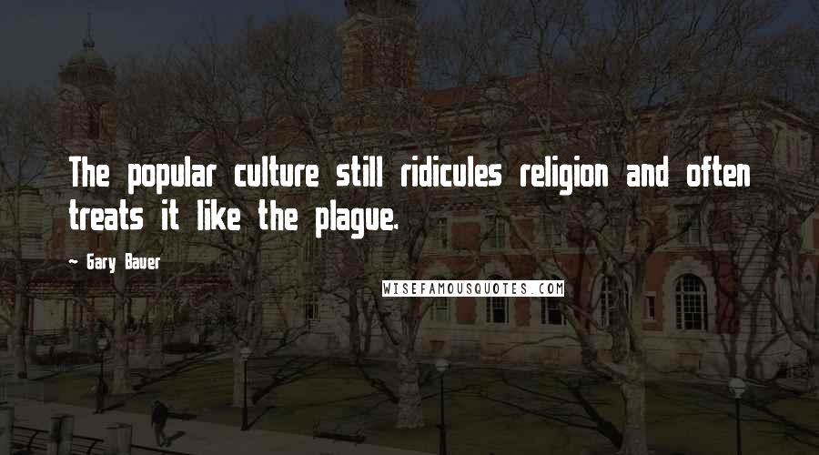 Gary Bauer Quotes: The popular culture still ridicules religion and often treats it like the plague.