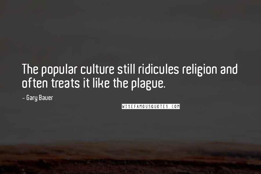 Gary Bauer Quotes: The popular culture still ridicules religion and often treats it like the plague.