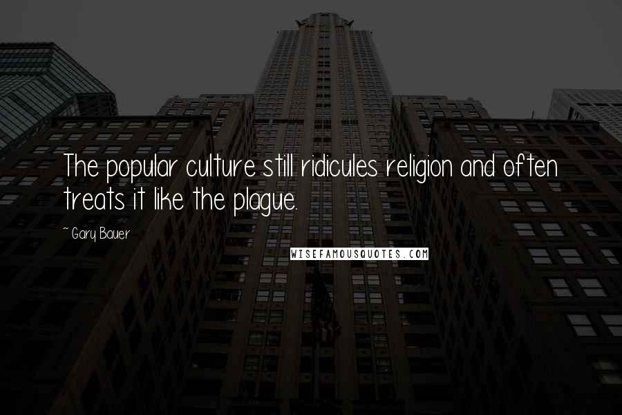 Gary Bauer Quotes: The popular culture still ridicules religion and often treats it like the plague.