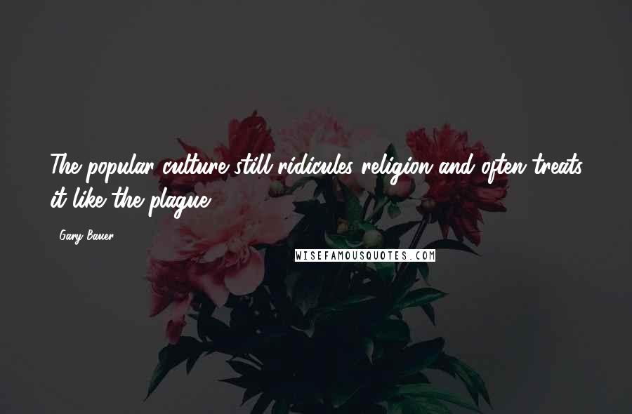 Gary Bauer Quotes: The popular culture still ridicules religion and often treats it like the plague.
