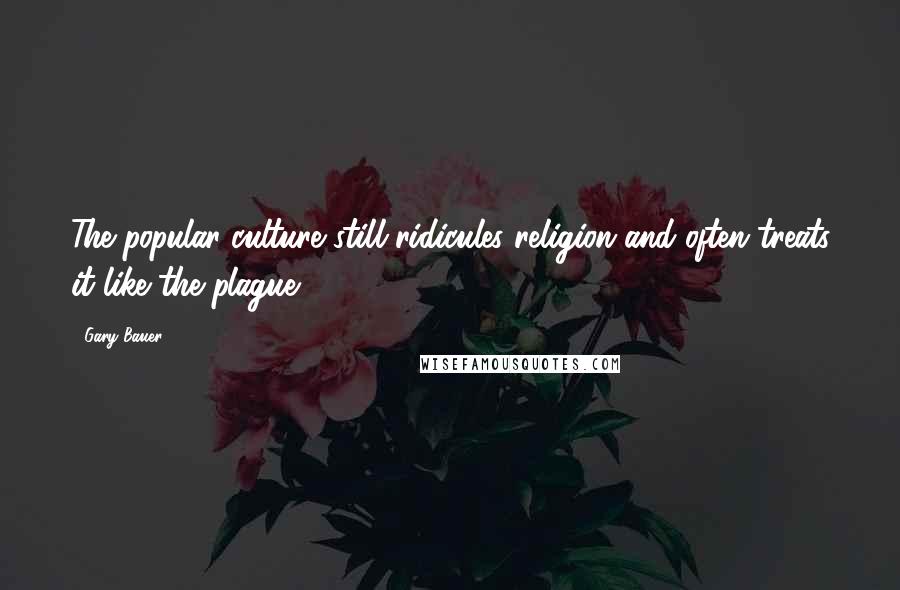 Gary Bauer Quotes: The popular culture still ridicules religion and often treats it like the plague.