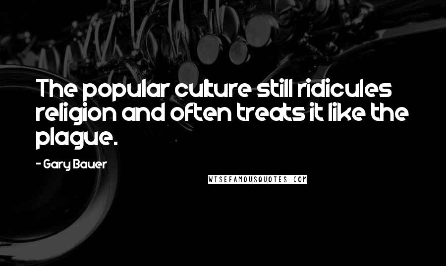 Gary Bauer Quotes: The popular culture still ridicules religion and often treats it like the plague.