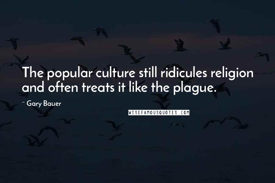 Gary Bauer Quotes: The popular culture still ridicules religion and often treats it like the plague.