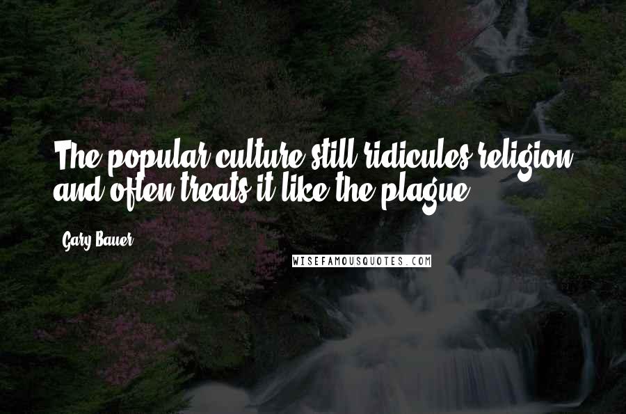 Gary Bauer Quotes: The popular culture still ridicules religion and often treats it like the plague.