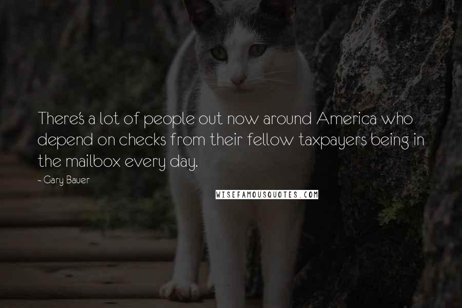 Gary Bauer Quotes: There's a lot of people out now around America who depend on checks from their fellow taxpayers being in the mailbox every day.