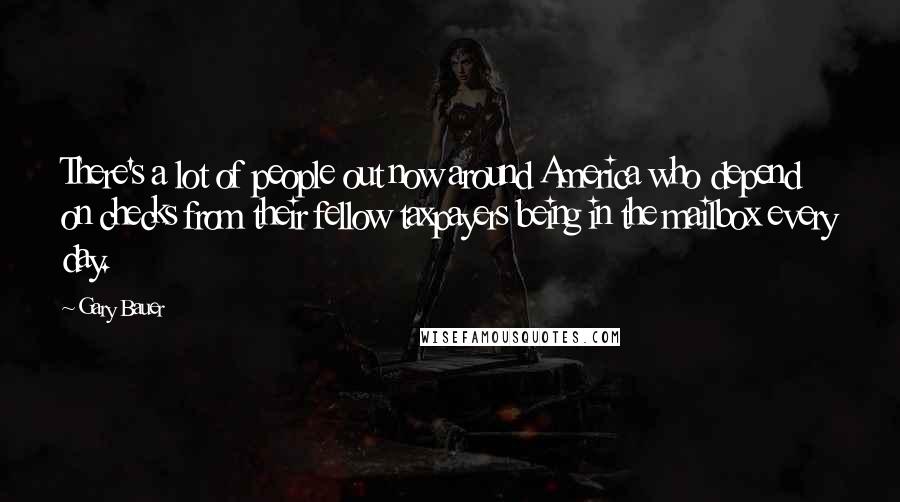 Gary Bauer Quotes: There's a lot of people out now around America who depend on checks from their fellow taxpayers being in the mailbox every day.