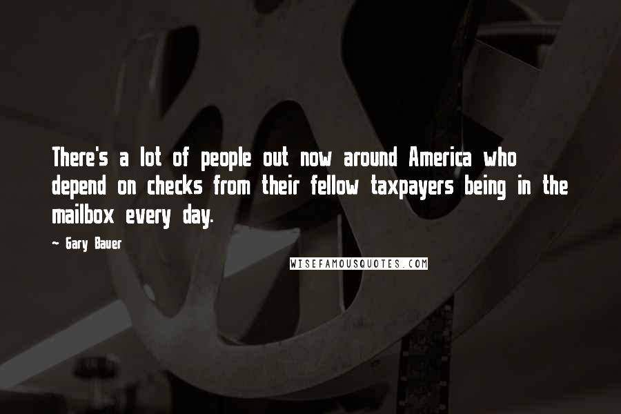Gary Bauer Quotes: There's a lot of people out now around America who depend on checks from their fellow taxpayers being in the mailbox every day.
