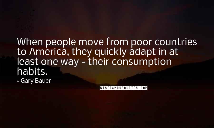 Gary Bauer Quotes: When people move from poor countries to America, they quickly adapt in at least one way - their consumption habits.