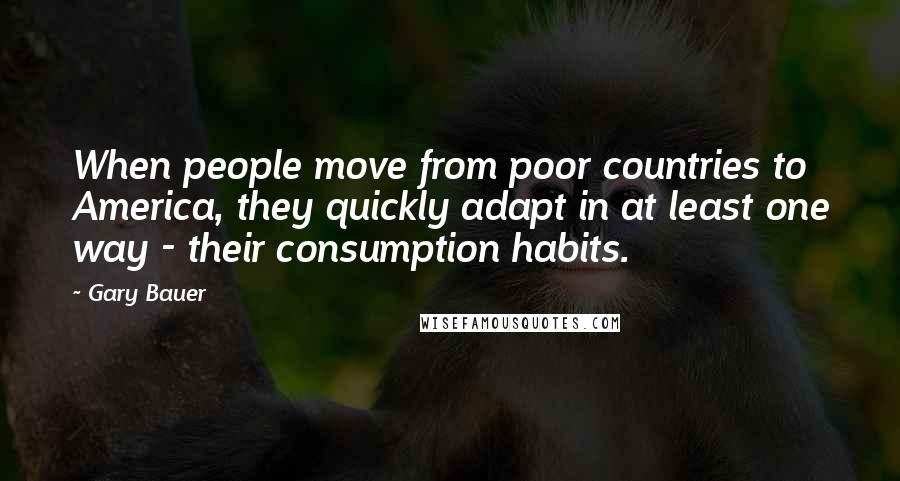 Gary Bauer Quotes: When people move from poor countries to America, they quickly adapt in at least one way - their consumption habits.