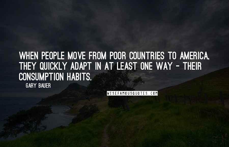 Gary Bauer Quotes: When people move from poor countries to America, they quickly adapt in at least one way - their consumption habits.