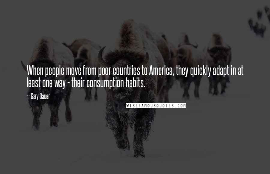 Gary Bauer Quotes: When people move from poor countries to America, they quickly adapt in at least one way - their consumption habits.