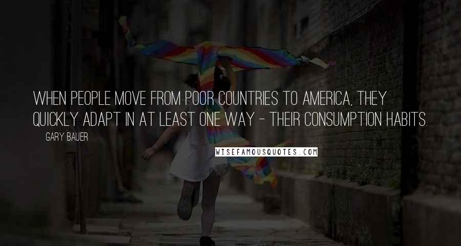 Gary Bauer Quotes: When people move from poor countries to America, they quickly adapt in at least one way - their consumption habits.