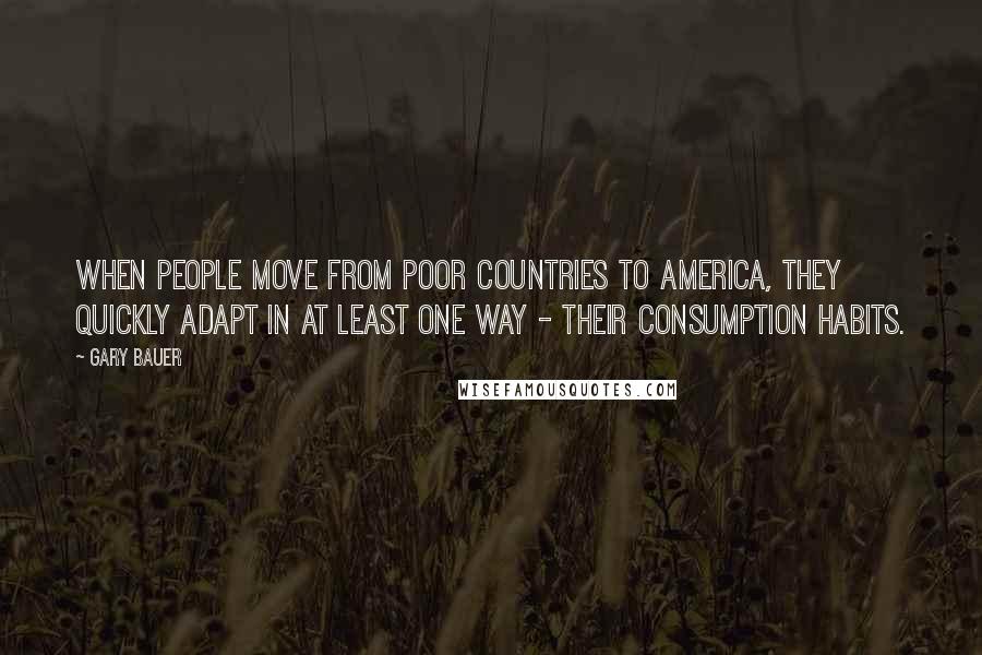 Gary Bauer Quotes: When people move from poor countries to America, they quickly adapt in at least one way - their consumption habits.