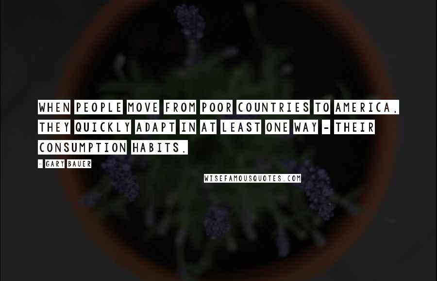 Gary Bauer Quotes: When people move from poor countries to America, they quickly adapt in at least one way - their consumption habits.