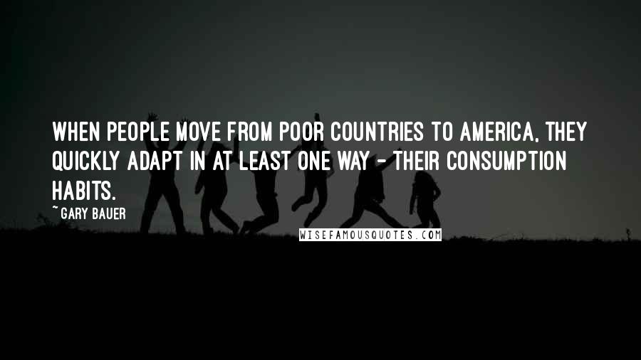 Gary Bauer Quotes: When people move from poor countries to America, they quickly adapt in at least one way - their consumption habits.