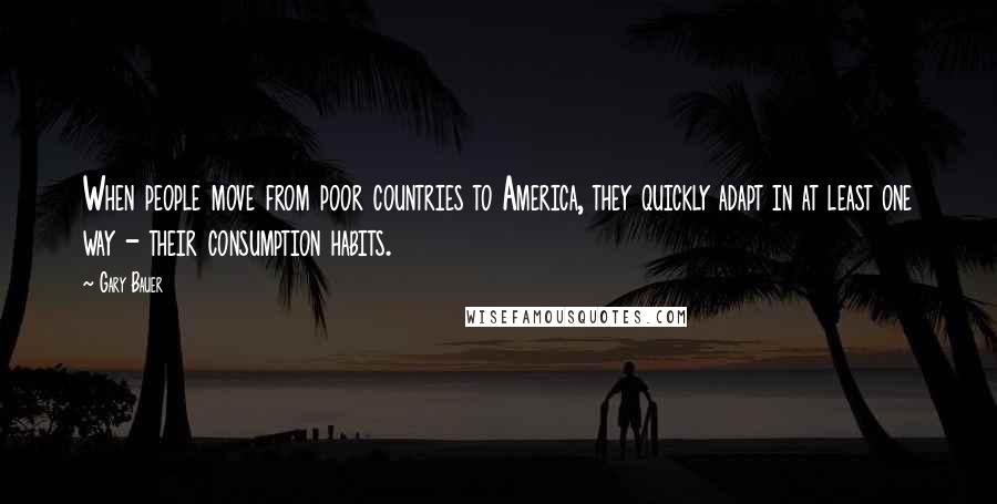 Gary Bauer Quotes: When people move from poor countries to America, they quickly adapt in at least one way - their consumption habits.