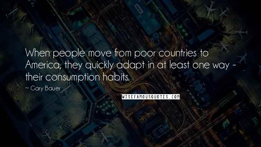 Gary Bauer Quotes: When people move from poor countries to America, they quickly adapt in at least one way - their consumption habits.