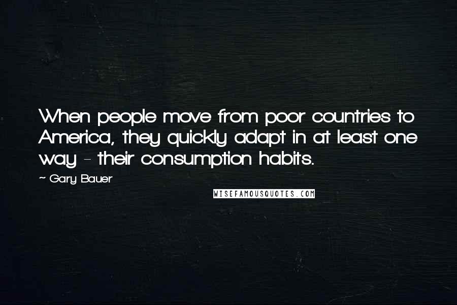 Gary Bauer Quotes: When people move from poor countries to America, they quickly adapt in at least one way - their consumption habits.